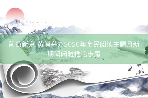 葡萄新京 黄埔举办2026年全民阅读主题月新期间闲雅推论步履
