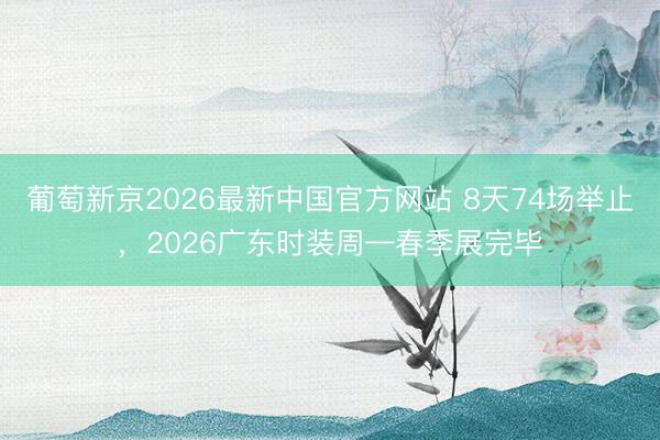 葡萄新京2026最新中国官方网站 8天74场举止,2026广东时装周—春季展完毕