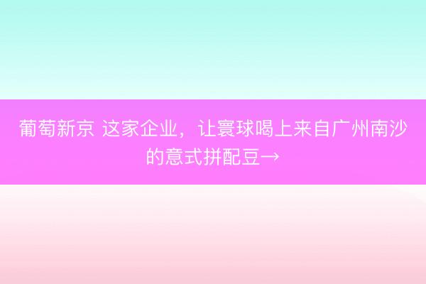 葡萄新京 这家企业，让寰球喝上来自广州南沙的意式拼配豆→
