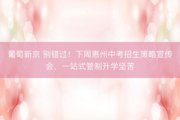 葡萄新京 别错过!下周惠州中考招生策略宣传会,一站式管制升学坚苦