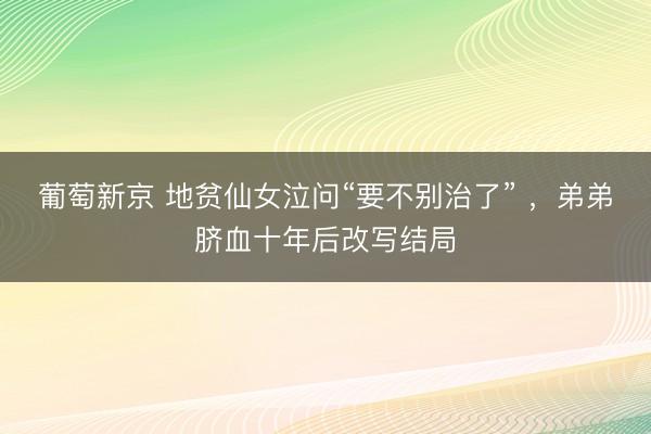 葡萄新京 地贫仙女泣问“要不别治了” ，弟弟脐血十年后改写结局