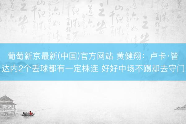 葡萄新京最新(中国)官方网站 黄健翔:卢卡·皆达内2个丢球都有一定株连 好好中场不踢却去守门