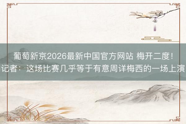 葡萄新京2026最新中国官方网站 梅开二度！记者：这场比赛几乎等于有意周详梅西的一场上演