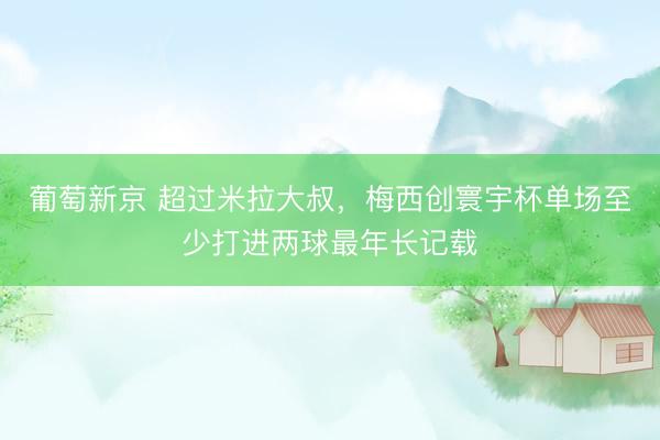 葡萄新京 超过米拉大叔，梅西创寰宇杯单场至少打进两球最年长记载
