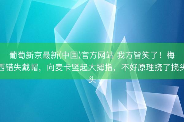 葡萄新京最新(中国)官方网站 我方皆笑了！梅西错失戴帽，向麦卡竖起大拇指，不好原理挠了挠头
