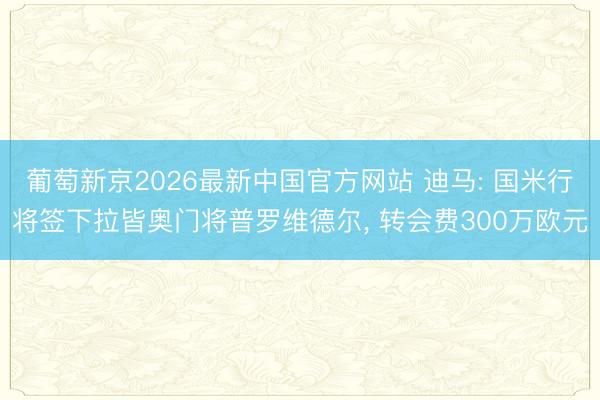 葡萄新京2026最新中国官方网站 迪马: 国米行将签下拉皆奥门将普罗维德尔, 转会费300万欧元
