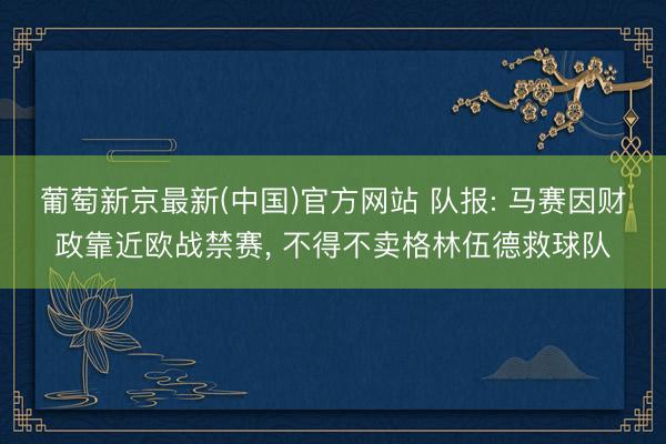 葡萄新京最新(中国)官方网站 队报: 马赛因财政靠近欧战禁赛， 不得不卖格林伍德救球队